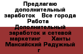 Предлагаю дополнительный заработок - Все города Работа » Дополнительный заработок и сетевой маркетинг   . Ханты-Мансийский,Радужный г.